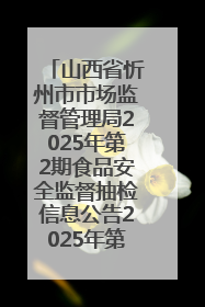 山西省忻州市市场监督管理局2025年第2期食品安全监督抽检信息公告2025年第2号