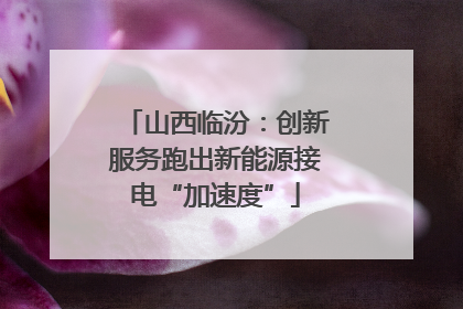 山西临汾：创新服务跑出新能源接电“加速度”