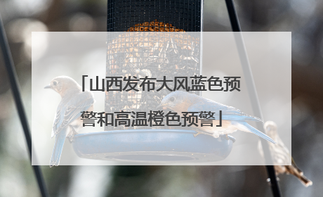 山西发布大风蓝色预警和高温橙色预警