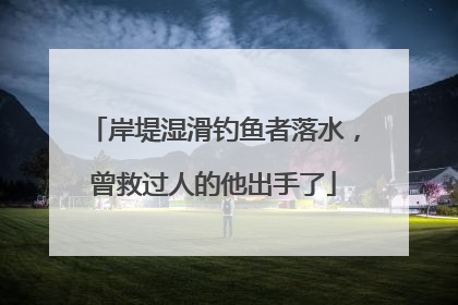 岸堤湿滑钓鱼者落水，曾救过人的他出手了