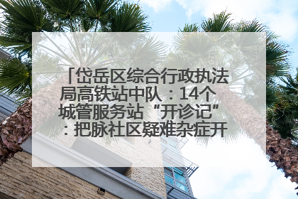岱岳区综合行政执法局高铁站中队：14个城管服务站“开诊记”：把脉社区疑难杂症开出治理良方
