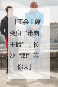 工会主席变身“带岗主播”，长沙“职”等你来