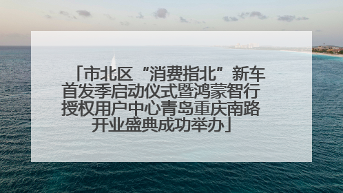 市北区“消费指北”新车首发季启动仪式暨鸿蒙智行授权用户中心青岛重庆南路开业盛典成功举办