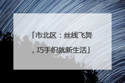 市北区：丝线飞舞，巧手织就新生活