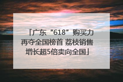 广东“618”购买力再夺全国榜首 荔枝销售增长超5倍卖向全国