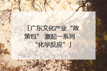 广东文化产业“政策包” 激起一系列“化学反应”