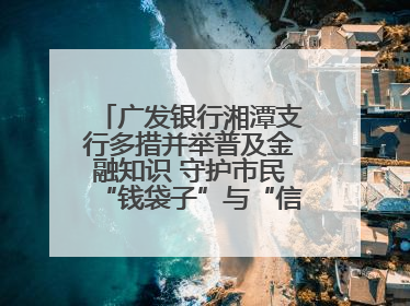 广发银行湘潭支行多措并举普及金融知识 守护市民“钱袋子”与“信用未来”