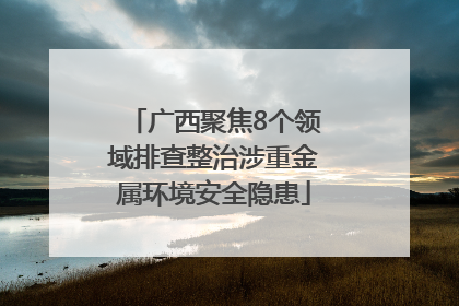 广西聚焦8个领域排查整治涉重金属环境安全隐患