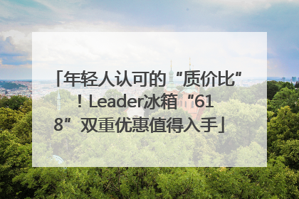 年轻人认可的“质价比”！Leader冰箱“618”双重优惠值得入手