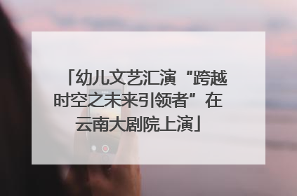 幼儿文艺汇演“跨越时空之未来引领者”在云南大剧院上演
