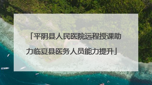 平阴县人民医院远程授课助力临夏县医务人员能力提升