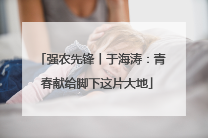 强农先锋丨于海涛：青春献给脚下这片大地