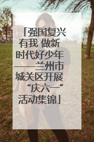强国复兴有我 做新时代好少年——兰州市城关区开展“庆六一”活动集锦