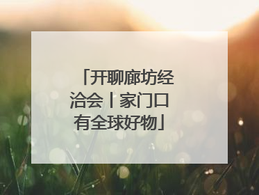 开聊廊坊经洽会丨家门口有全球好物