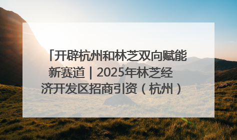 开辟杭州和林芝双向赋能新赛道｜2025年林芝经济开发区招商引资（杭州）推介展销活动在杭举办