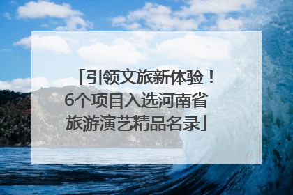 引领文旅新体验！6个项目入选河南省旅游演艺精品名录