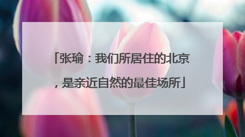 张瑜：我们所居住的北京，是亲近自然的最佳场所