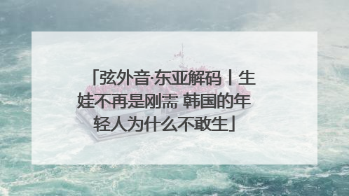 弦外音·东亚解码丨生娃不再是刚需 韩国的年轻人为什么不敢生