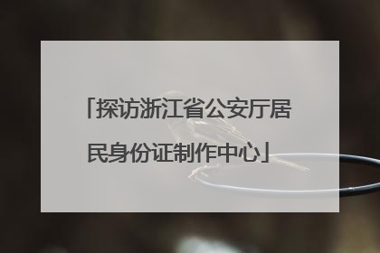 探访浙江省公安厅居民身份证制作中心