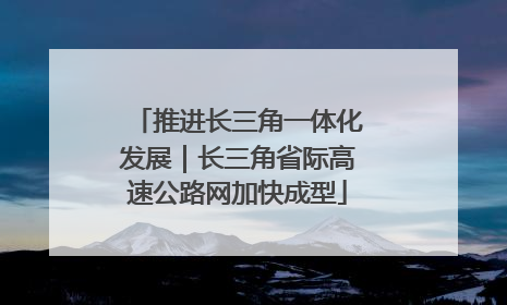 推进长三角一体化发展｜长三角省际高速公路网加快成型