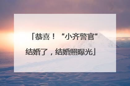 恭喜！“小齐警官”结婚了，结婚照曝光