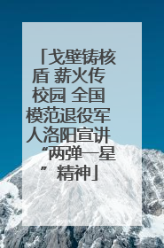戈壁铸核盾 薪火传校园 全国模范退役军人洛阳宣讲“两弹一星”精神