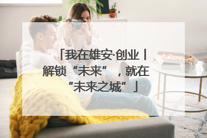 我在雄安·创业丨解锁“未来”，就在“未来之城”