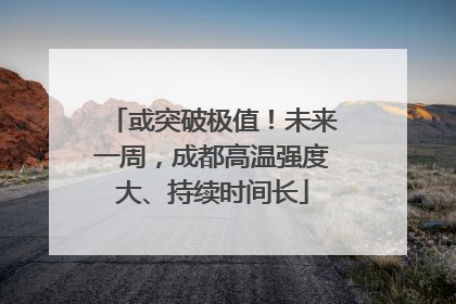 或突破极值！未来一周，成都高温强度大、持续时间长