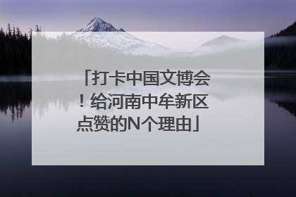 打卡中国文博会！给河南中牟新区点赞的N个理由
