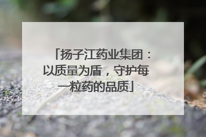 扬子江药业集团：以质量为盾，守护每一粒药的品质