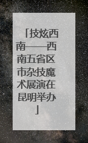 技炫西南——西南五省区市杂技魔术展演在昆明举办