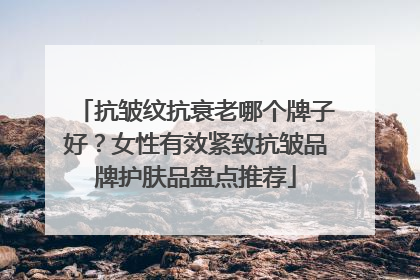 抗皱纹抗衰老哪个牌子好？女性有效紧致抗皱品牌护肤品盘点推荐