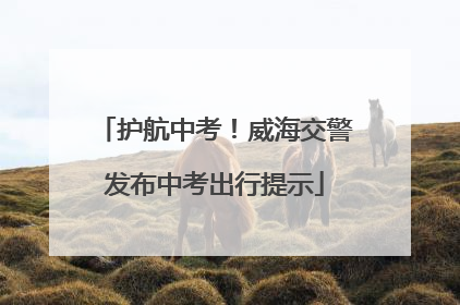 护航中考！威海交警发布中考出行提示