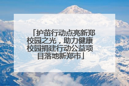 护苗行动点亮新郑校园之光，助力健康校园捐建行动公益项目落地新郑市