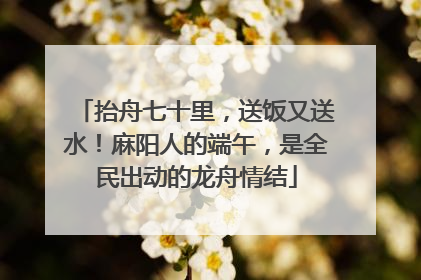 抬舟七十里，送饭又送水！麻阳人的端午，是全民出动的龙舟情结