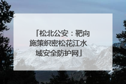 松北公安：靶向施策织密松花江水域安全防护网