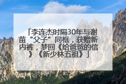李连杰时隔30年与谢苗“父子”同框，获赠新内裤，梦回《给爸爸的信》《新少林五祖》