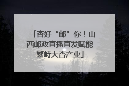杏好“邮”你！山西邮政直播直发赋能繁峙大杏产业