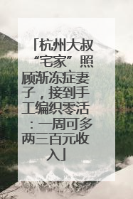 杭州大叔“宅家”照顾渐冻症妻子，接到手工编织零活：一周可多两三百元收入