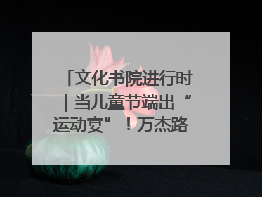 文化书院进行时｜当儿童节端出“运动宴”！万杰路社区“玩”出亲子新花样