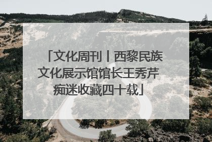 文化周刊丨西黎民族文化展示馆馆长王秀芹痴迷收藏四十载