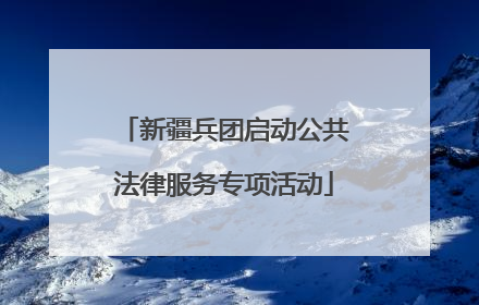 新疆兵团启动公共法律服务专项活动