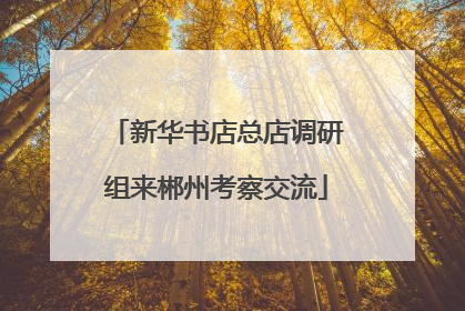 新华书店总店调研组来郴州考察交流