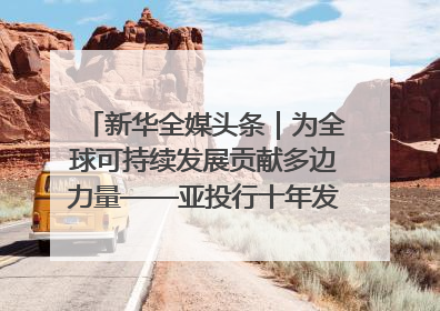 新华全媒头条｜为全球可持续发展贡献多边力量——亚投行十年发展观察（3）