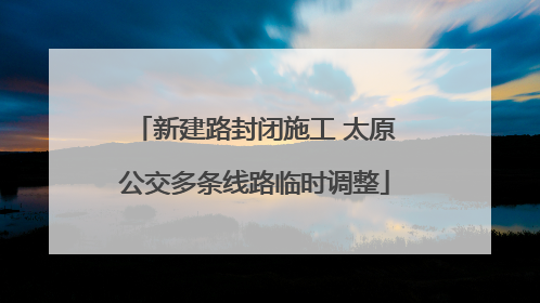 新建路封闭施工 太原公交多条线路临时调整