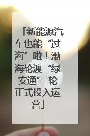 新能源汽车也能“过海”啦！渤海轮渡“绿安通” 轮正式投入运营