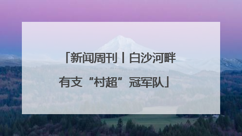 新闻周刊丨白沙河畔有支“村超”冠军队