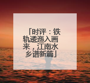 时评：铁轨逶迤入画来，江南水乡谱新篇