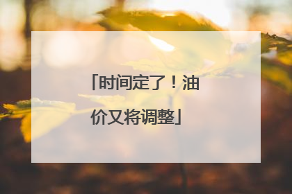 时间定了！油价又将调整