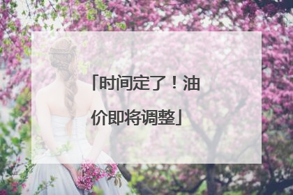 时间定了！油价即将调整